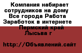 Компания набирает сотрудников на дому  - Все города Работа » Заработок в интернете   . Пермский край,Лысьва г.